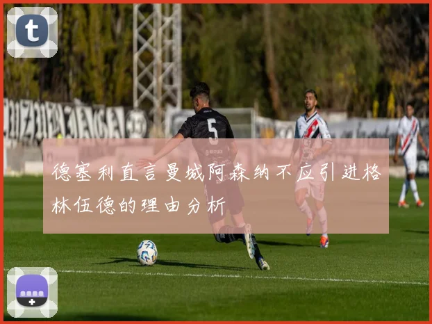 德塞利直言曼城阿森纳不应引进格林伍德的理由分析