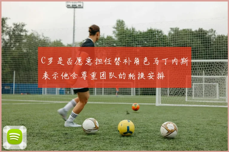 C罗是否愿意担任替补角色马丁内斯表示他会尊重团队的轮换安排