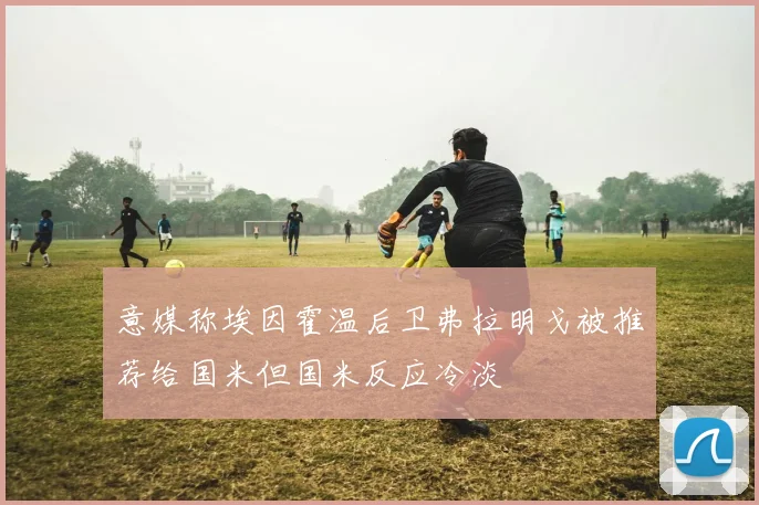 意媒称埃因霍温后卫弗拉明戈被推荐给国米但国米反应冷淡