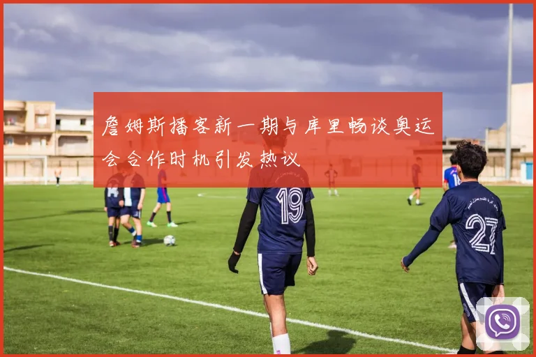 詹姆斯播客新一期与库里畅谈奥运会合作时机引发热议