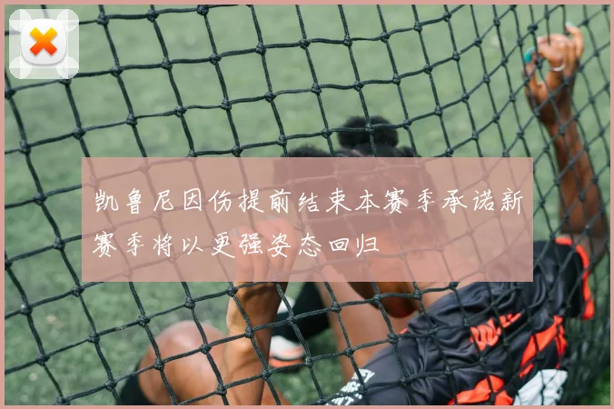 凯鲁尼因伤提前结束本赛季承诺新赛季将以更强姿态回归