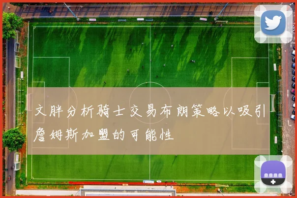 文胖分析骑士交易布朗策略以吸引詹姆斯加盟的可能性