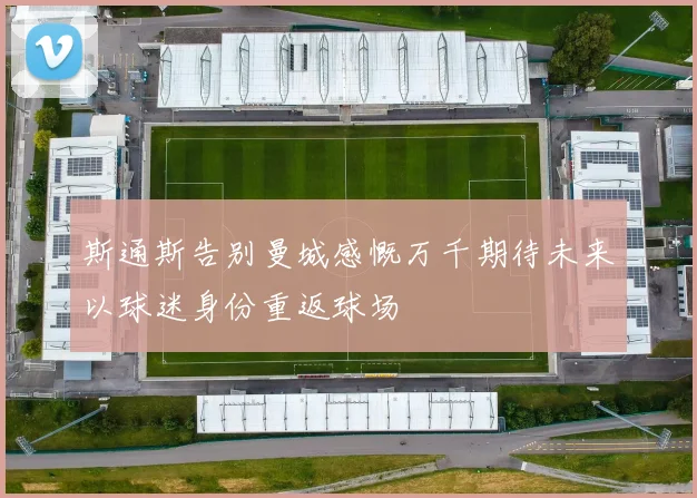 斯通斯告别曼城感慨万千期待未来以球迷身份重返球场