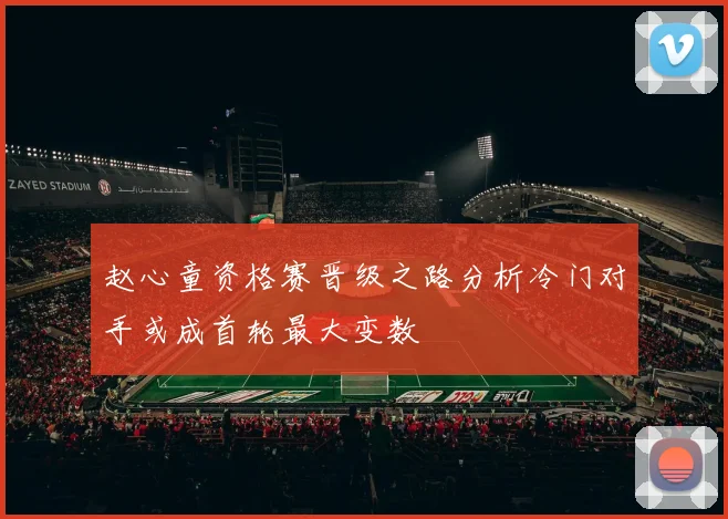 赵心童资格赛晋级之路分析冷门对手或成首轮最大变数