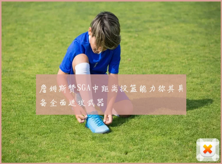 詹姆斯赞SGA中距离投篮能力称其具备全面进攻武器