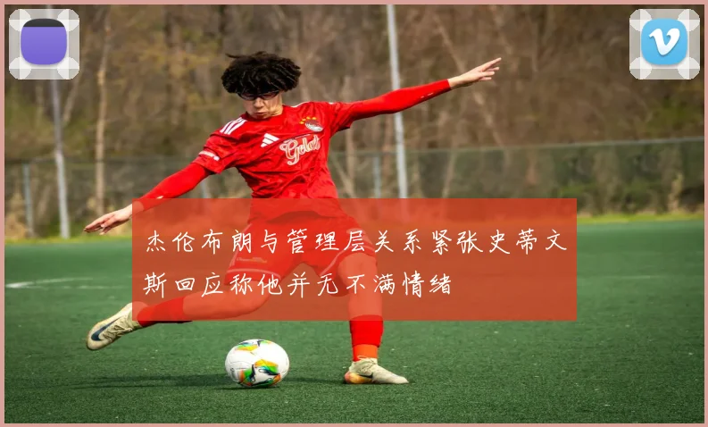 杰伦布朗与管理层关系紧张史蒂文斯回应称他并无不满情绪