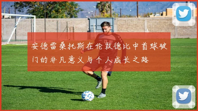 安德雷桑托斯在伦敦德比中首球破门的非凡意义与个人成长之路