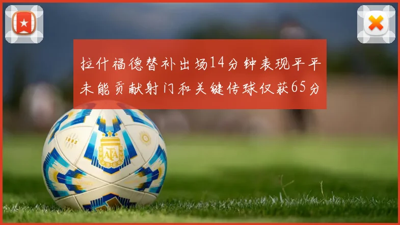 拉什福德替补出场14分钟表现平平未能贡献射门和关键传球仅获65分