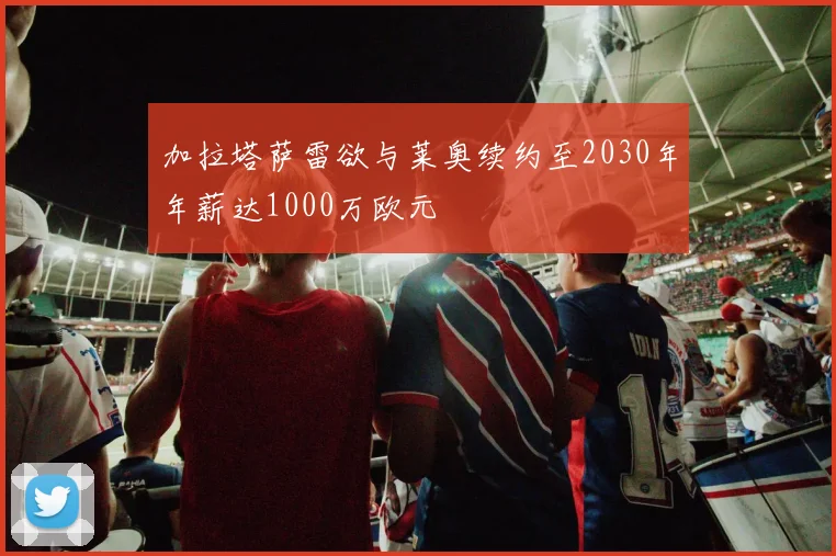加拉塔萨雷欲与莱奥续约至2030年年薪达1000万欧元