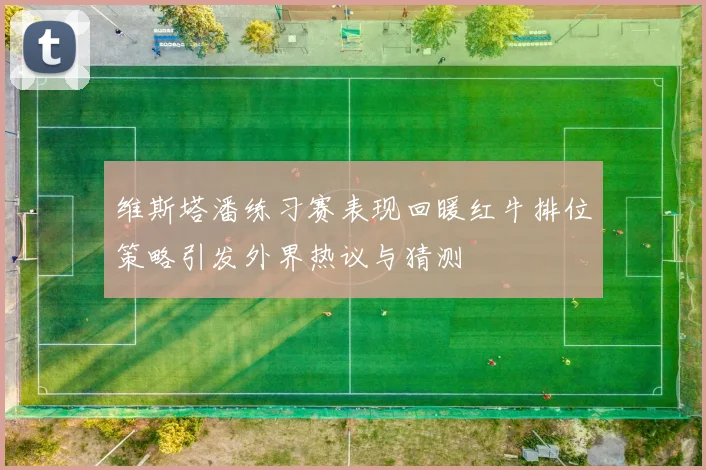 维斯塔潘练习赛表现回暖红牛排位策略引发外界热议与猜测