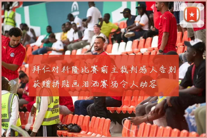 拜仁对科隆比赛前主裁判感人告别获赠拼贴画泪洒赛场令人动容