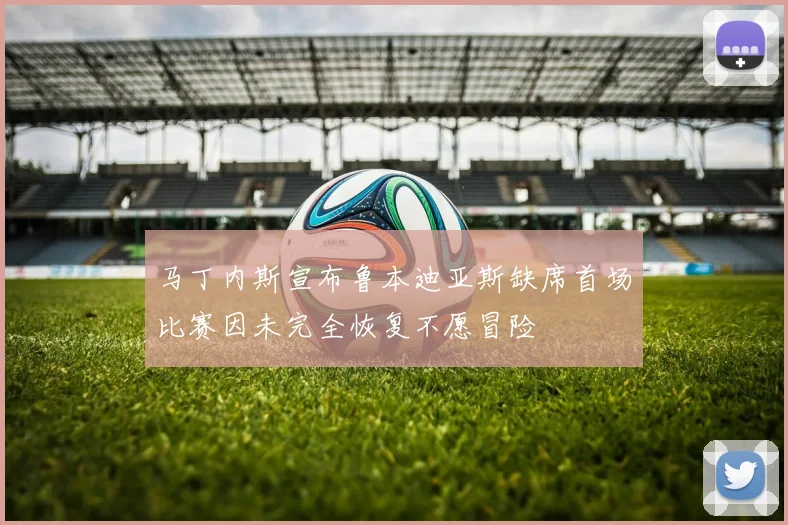 马丁内斯宣布鲁本迪亚斯缺席首场比赛因未完全恢复不愿冒险