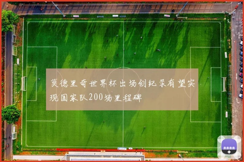 莫德里奇世界杯出场创纪录有望实现国家队200场里程碑
