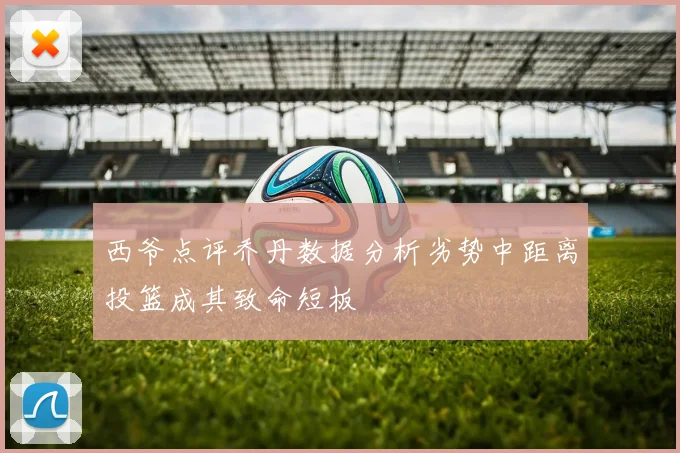 西爷点评乔丹数据分析劣势中距离投篮成其致命短板