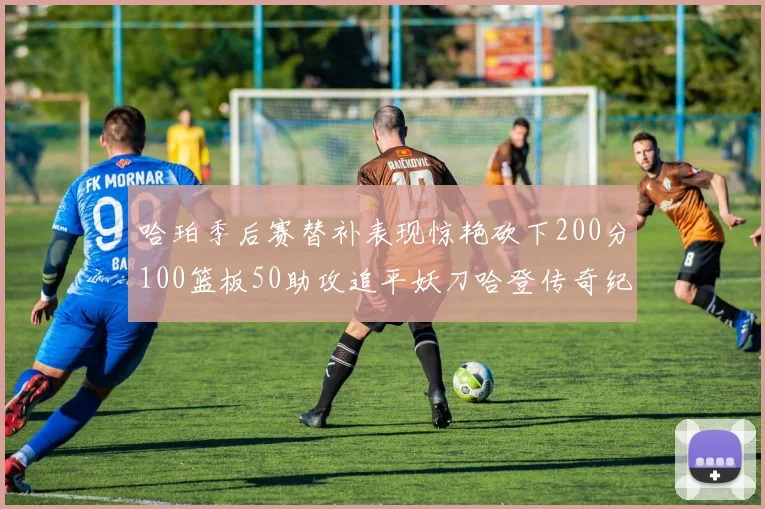哈珀季后赛替补表现惊艳砍下200分100篮板50助攻追平妖刀哈登传奇纪录