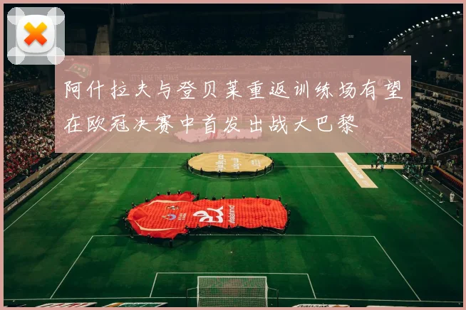 阿什拉夫与登贝莱重返训练场有望在欧冠决赛中首发出战大巴黎