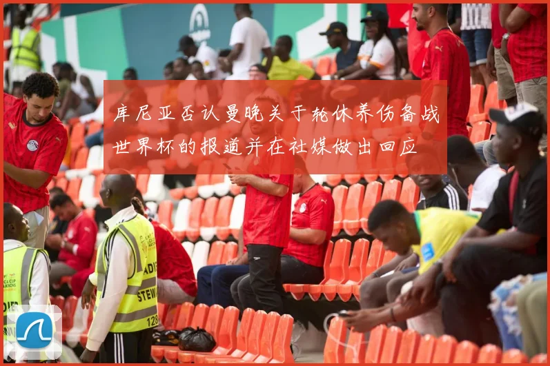 库尼亚否认曼晚关于轮休养伤备战世界杯的报道并在社媒做出回应