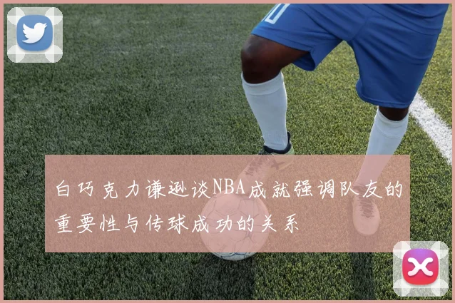 白巧克力谦逊谈NBA成就强调队友的重要性与传球成功的关系