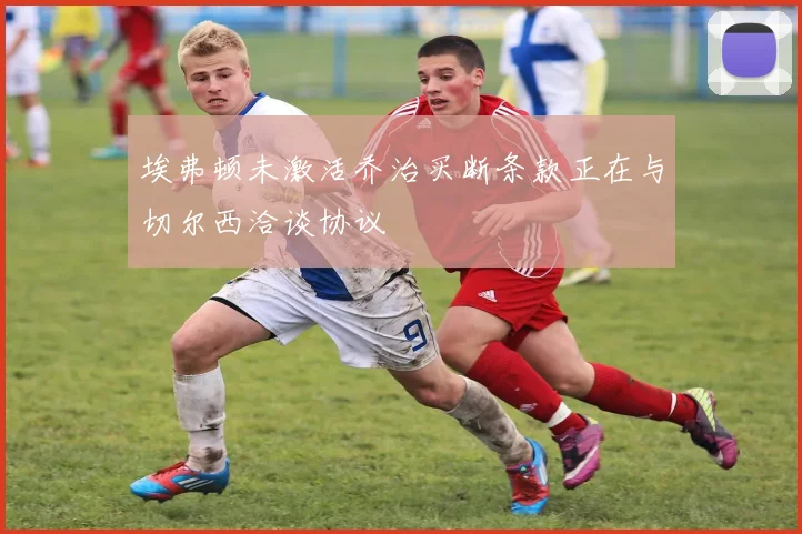 埃弗顿未激活乔治买断条款正在与切尔西洽谈协议