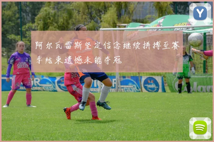 阿尔瓦雷斯坚定信念继续拼搏至赛季结束遗憾未能夺冠