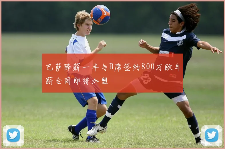 巴萨降薪一半与B席签约800万欧年薪合同即将加盟